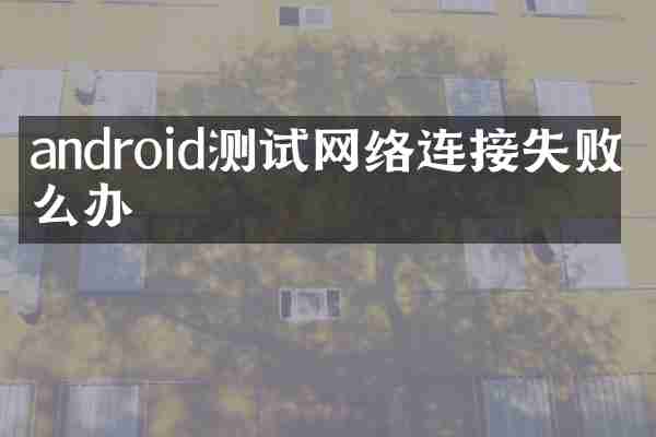 android测试网络连接失败怎么办