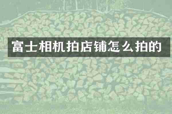 富士相机拍店铺怎么拍的
