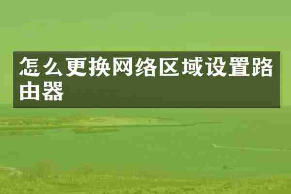 怎么更换网络区域设置路由器