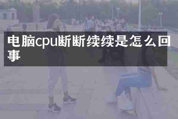 电脑cpu断断续续是怎么回事