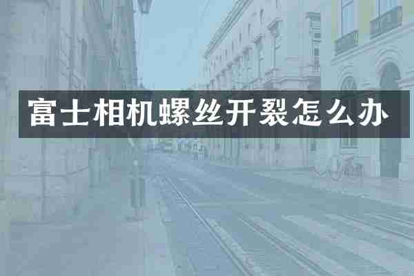 富士相机螺丝开裂怎么办