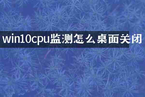 win10cpu监测怎么桌面关闭