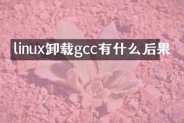 linux卸载gcc有什么后果
