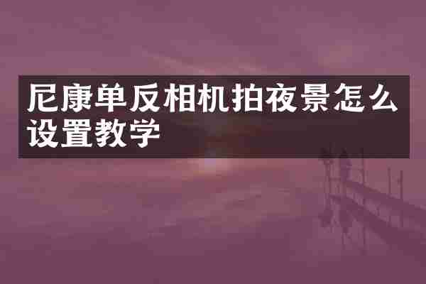 尼康单反相机拍夜景怎么设置教学
