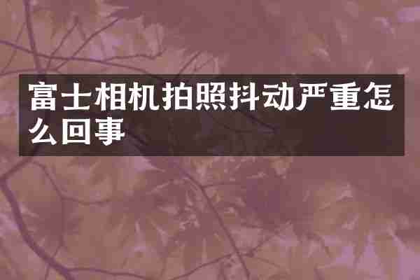 富士相机拍照抖动严重怎么回事