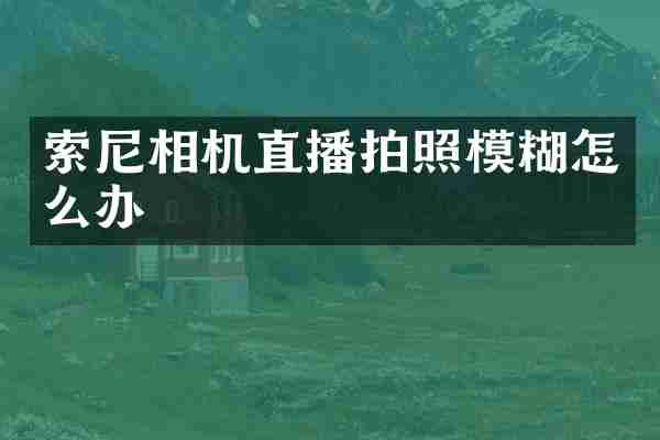 索尼相机直播拍照模糊怎么办