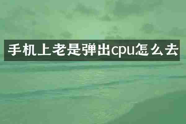 手机上老是弹出cpu怎么去