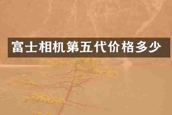 富士相机第五代价格多少