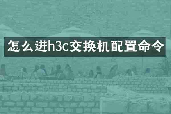 怎么进h3c交换机配置命令