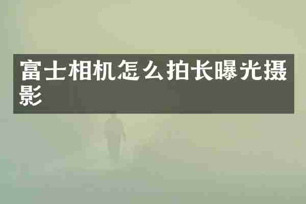 富士相机怎么拍长曝光摄影