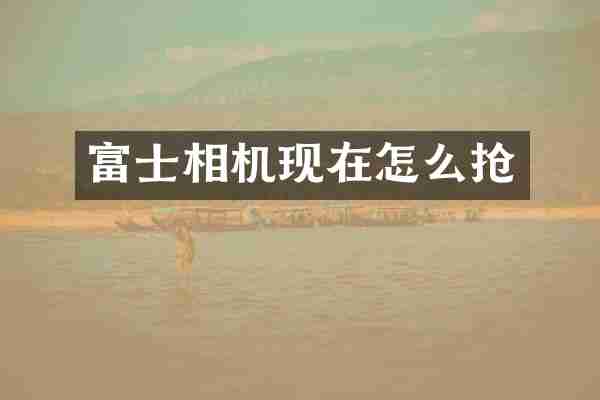 富士相机现在怎么抢