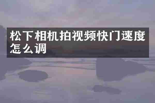 松下相机拍视频快门速度怎么调