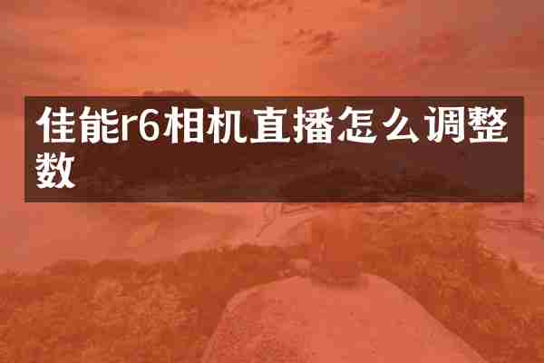 佳能r6相机直播怎么调整参数