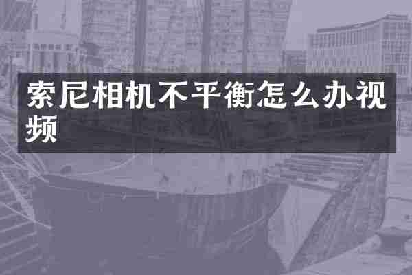 索尼相机不平衡怎么办视频