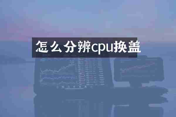 怎么分辨cpu换盖
