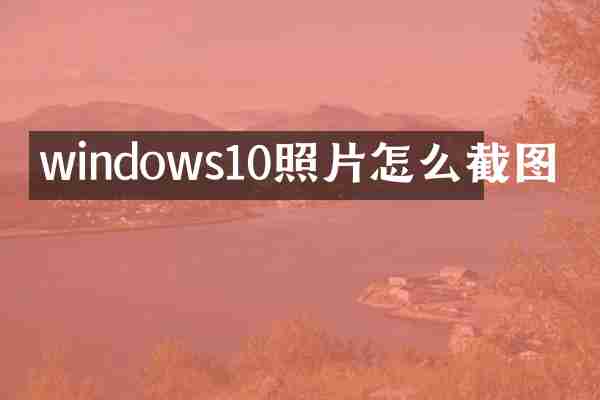 windows10照片怎么截图