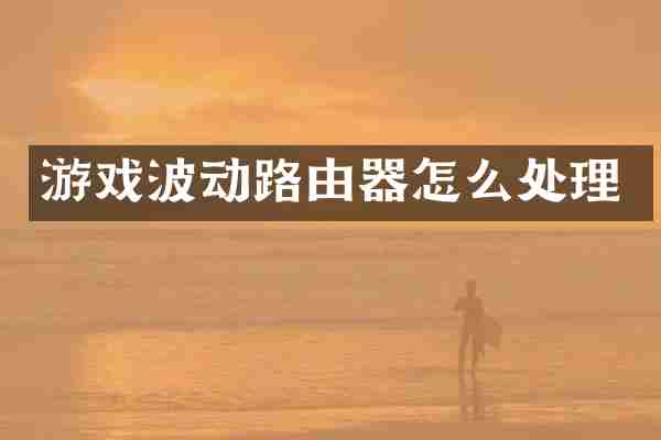 游戏波动路由器怎么处理
