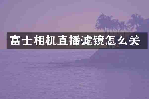 富士相机直播滤镜怎么关