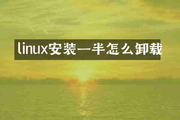 linux安装一半怎么卸载