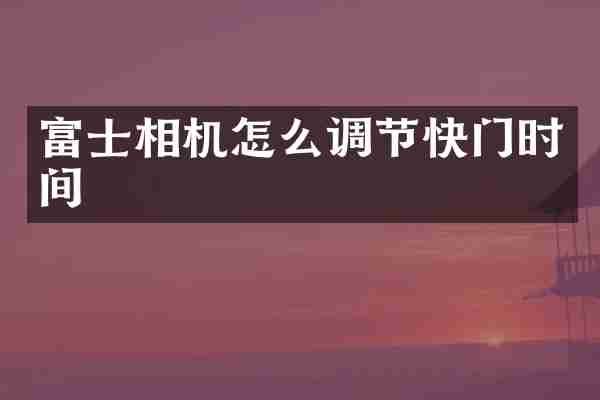 富士相机怎么调节快门时间