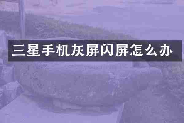 三星手机灰屏闪屏怎么办