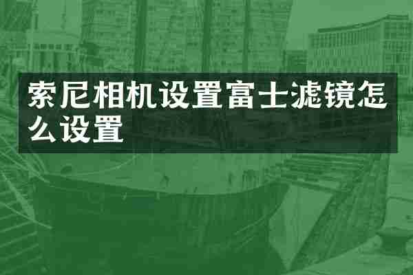索尼相机设置富士滤镜怎么设置