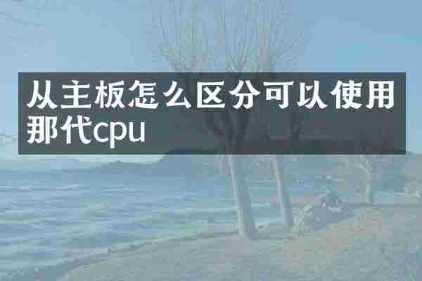 从主板怎么区分可以使用那代cpu