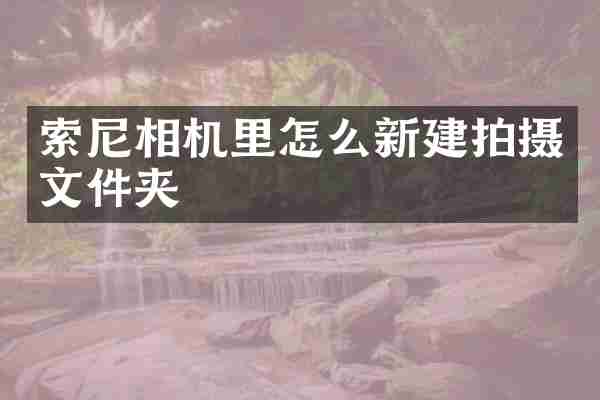 索尼相机里怎么新建拍摄文件夹