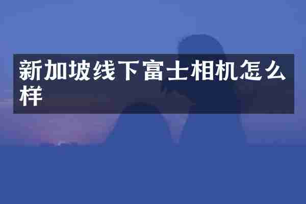 新加坡线下富士相机怎么样