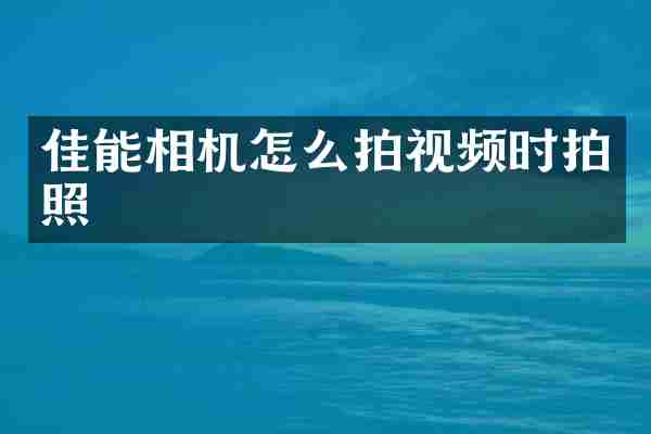 佳能相机怎么拍视频时拍照