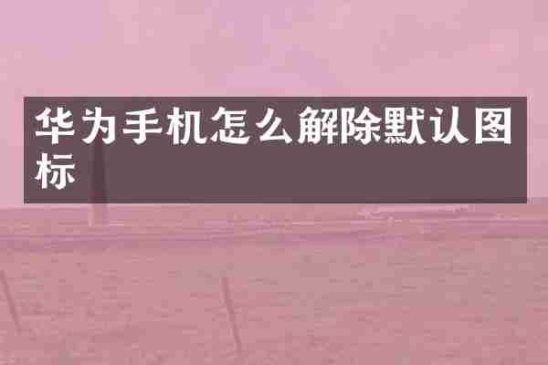 华为手机怎么解除默认图标