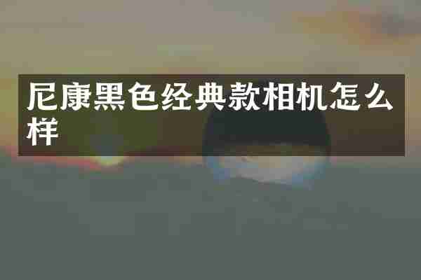 尼康黑色经典款相机怎么样