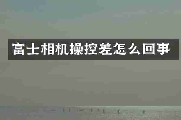 富士相机操控差怎么回事