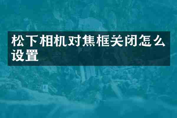 松下相机对焦框关闭怎么设置