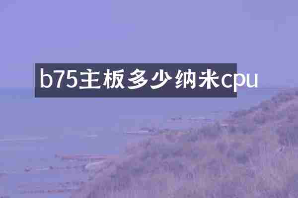 b75主板多少纳米cpu