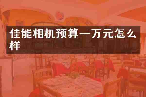 佳能相机预算一万元怎么样