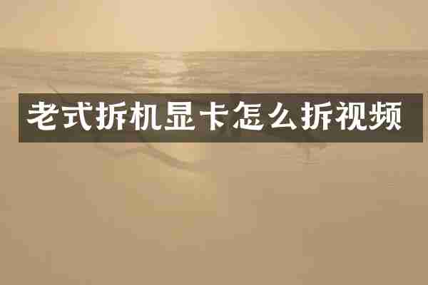 老式拆机显卡怎么拆视频
