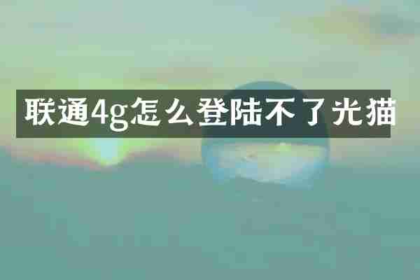 联通4g怎么登陆不了光猫