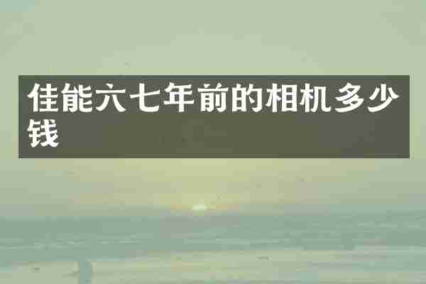 佳能六七年前的相机多少钱