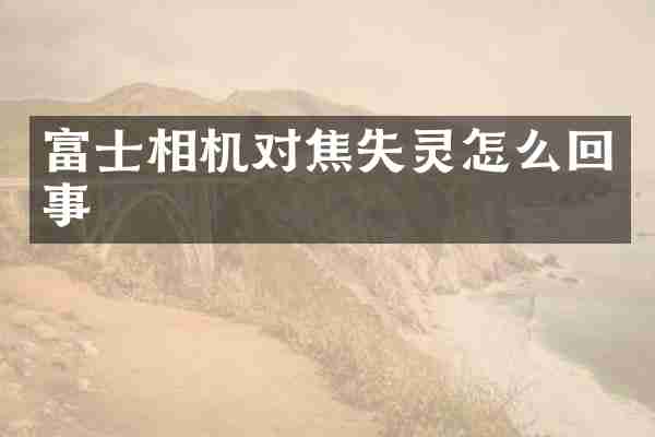 富士相机对焦失灵怎么回事