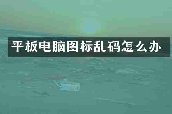 平板电脑图标乱码怎么办
