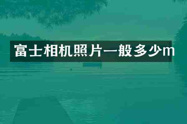 富士相机照片一般多少m