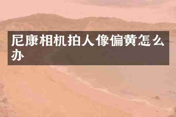 尼康相机拍人像偏黄怎么办