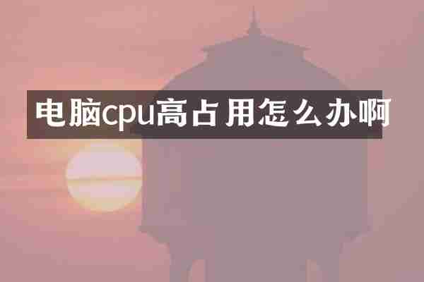 电脑cpu高占用怎么办啊