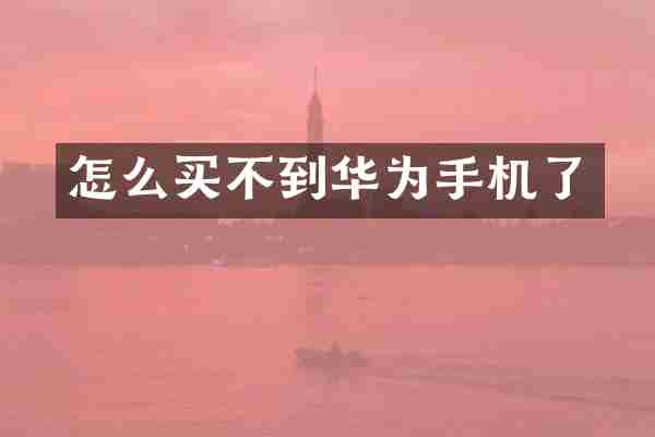 怎么买不到华为手机了
