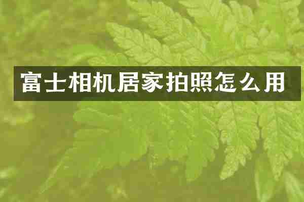 富士相机居家拍照怎么用
