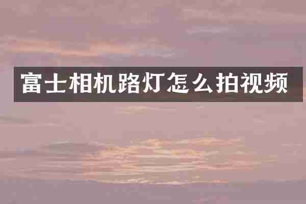 富士相机路灯怎么拍视频