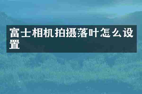 富士相机拍摄落叶怎么设置