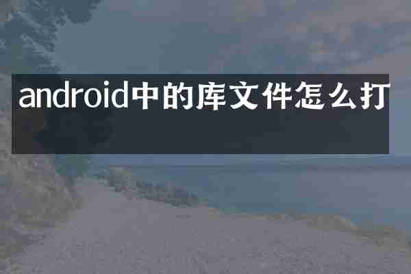 android中的库文件怎么打开