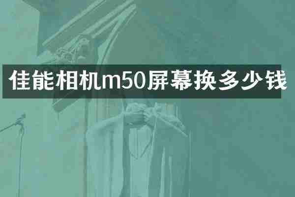 佳能相机m50屏幕换多少钱